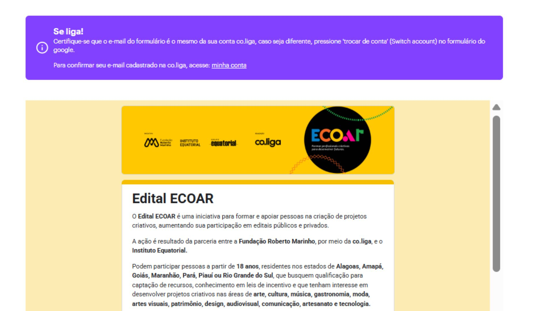 Captura de tela de uma página com fundo amarelo claro. Na parte superior há um aviso em caixa roxa escrito: “Se liga! Certifique-se que o e-mail do formulário é o mesmo da sua conta co.liga...”. Abaixo, um banner amarelo com logotipos da Fundação Roberto Marinho, Instituto Equatorial, Grupo Equatorial e Co.liga, seguido do logotipo colorido do projeto ECOAR. O texto central apresenta o Edital ECOAR, explicando que é uma iniciativa para apoiar a criação de projetos criativos e pode ser acessado por pessoas m